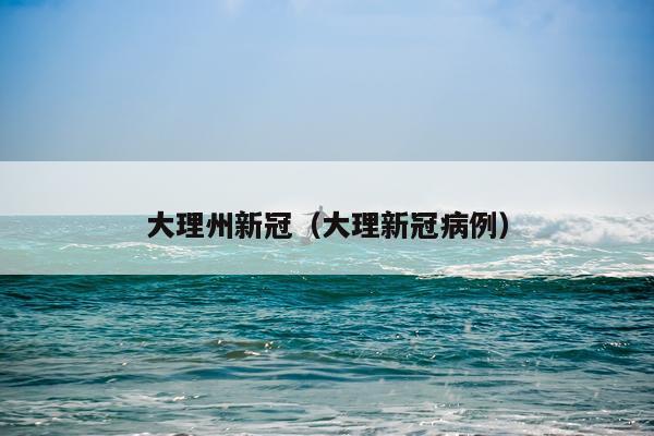 大理州新冠（大理新冠病例）