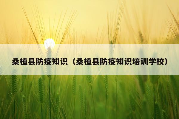 桑植县防疫知识（桑植县防疫知识培训学校）