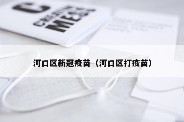 河口区新冠疫苗（河口区打疫苗）
