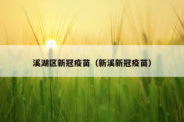 溪湖区新冠疫苗（新溪新冠疫苗）