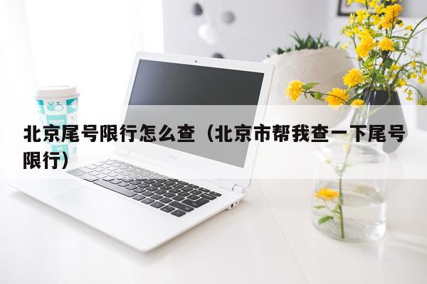 北京尾号限行怎么查（北京市帮我查一下尾号限行）