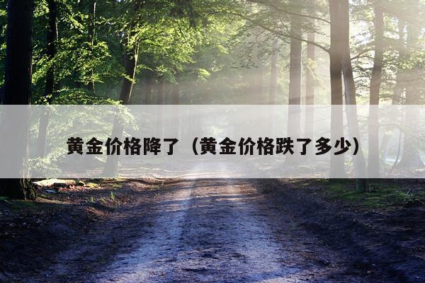 黄金价格降了（黄金价格跌了多少）