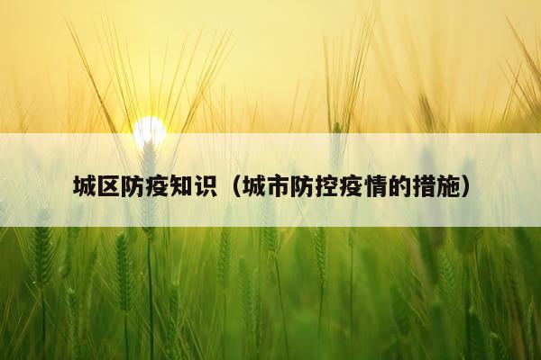 城区防疫知识（城市防控疫情的措施）