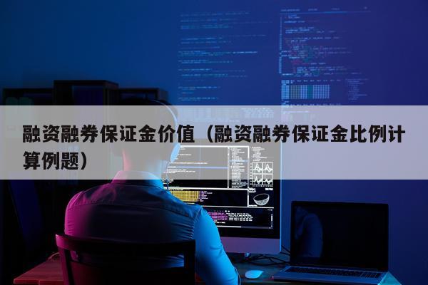 融资融券保证金价值（融资融券保证金比例计算例题）