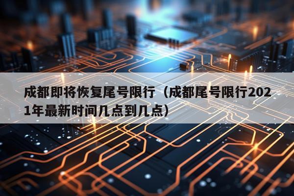 成都即将恢复尾号限行(成都尾号限行2021年最新时间几点到几点)