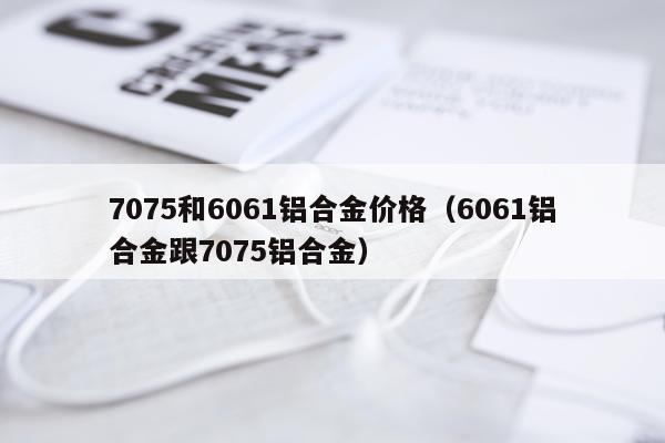 7075和6061铝合金价格（6061铝合金跟7075铝合金）