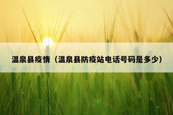 温泉县疫情（温泉县防疫站电话号码是多少）