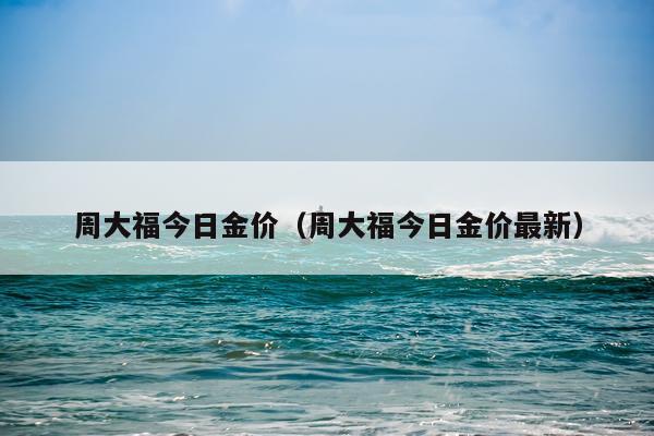 周大福今日金价（周大福今日金价最新）