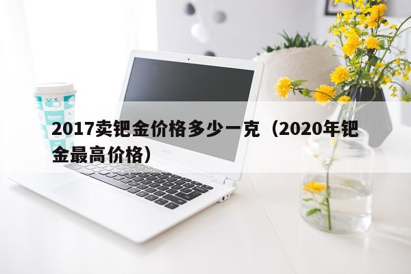 2017卖钯金价格多少一克（2020年钯金最高价格）