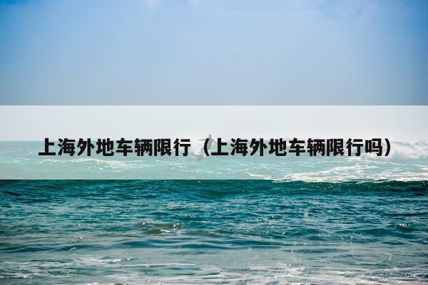 上海外地车辆限行（上海外地车辆限行吗）