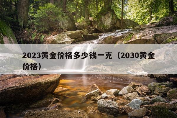 2023黄金价格多少钱一克（2030黄金价格）