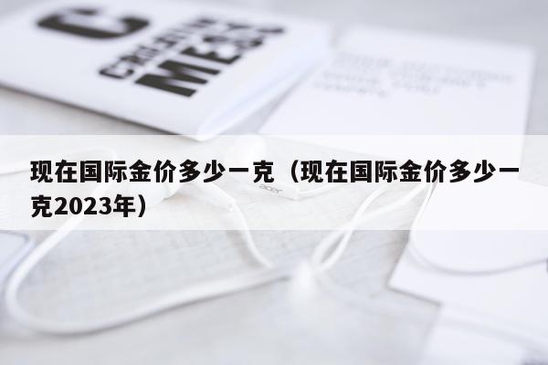 现在国际金价多少一克（现在国际金价多少一克2023年）