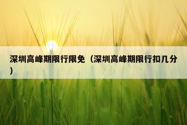 深圳高峰期限行限免(深圳高峰期限行扣几分)
