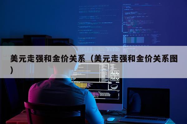 美元走强和金价关系（美元走强和金价关系图）