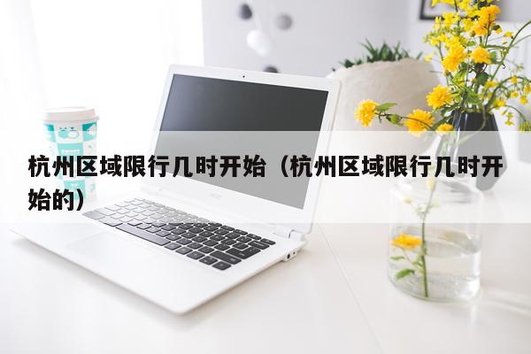 杭州区域限行几时开始（杭州区域限行几时开始的）