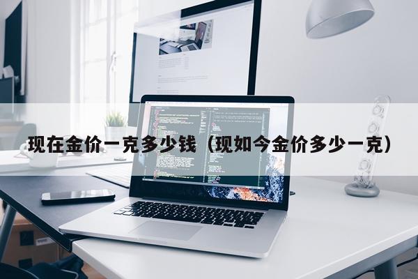 现在金价一克多少钱（现如今金价多少一克）