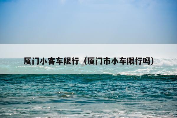 厦门小客车限行（厦门市小车限行吗）