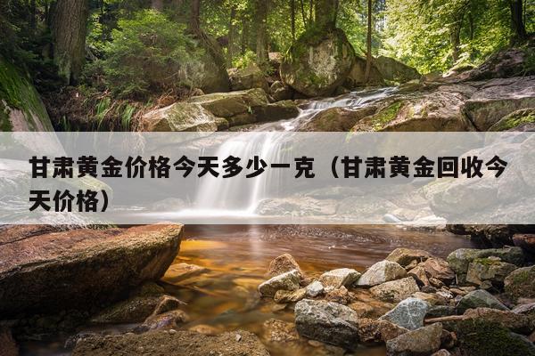 甘肃黄金价格今天多少一克（甘肃黄金回收今天价格）