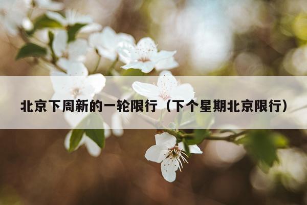 北京下周新的一轮限行（下个星期北京限行）