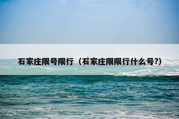 石家庄限号限行（石家庄限限行什么号?）