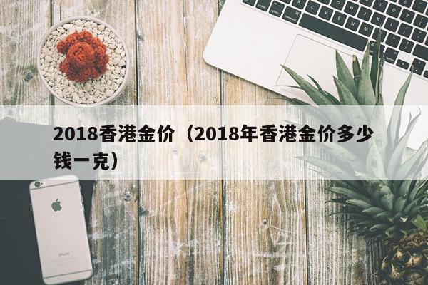 2018香港金价(2018年香港金价多少钱一克)