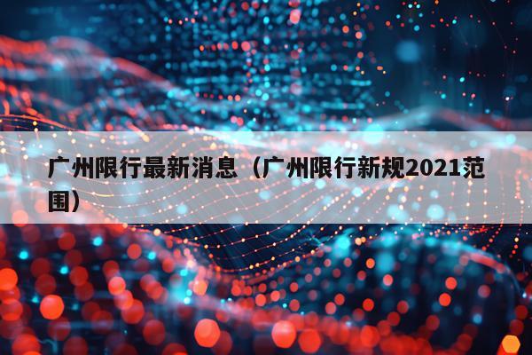 广州限行最新消息（广州限行新规2021范围）