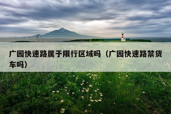 广园快速路属于限行区域吗（广园快速路禁货车吗）