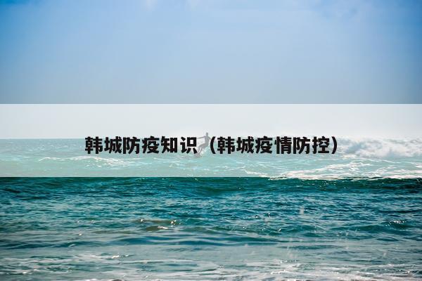 韩城防疫知识（韩城疫情防控）