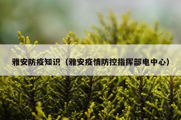 雅安防疫知识（雅安疫情防控指挥部电中心）