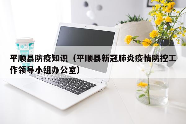 平顺县防疫知识（平顺县新冠肺炎疫情防控工作领导小组办公室）