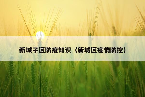 新城子区防疫知识（新城区疫情防控）