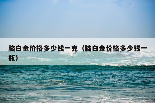 脑白金价格多少钱一克（脑白金价格多少钱一瓶）