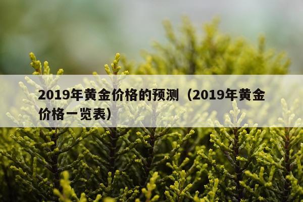 2019年黄金价格的预测（2019年黄金价格一览表）