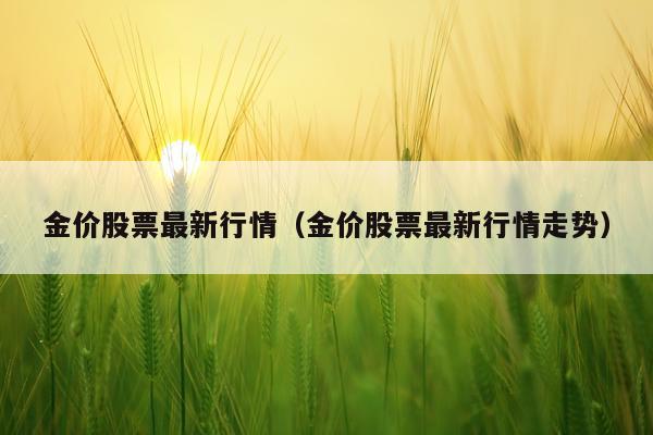 金价股票最新行情（金价股票最新行情走势）