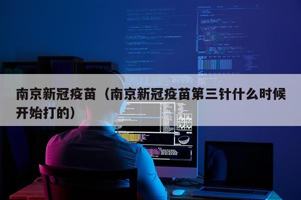 南京新冠疫苗（南京新冠疫苗第三针什么时候开始打的）