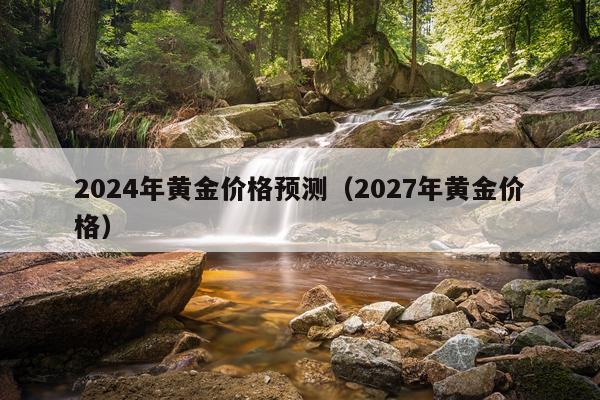 2024年黄金价格预测（2027年黄金价格）