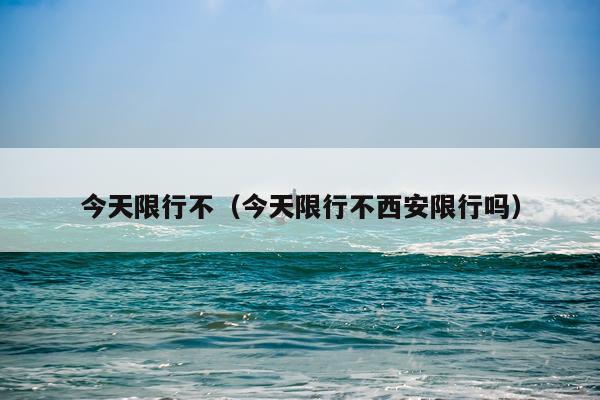 今天限行不（今天限行不西安限行吗）