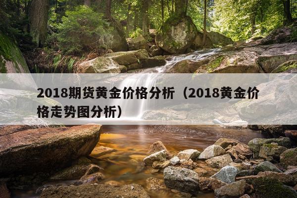 2018期货黄金价格分析（2018黄金价格走势图分析）