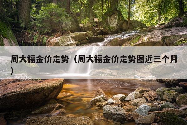 周大福金价走势（周大福金价走势图近三个月）