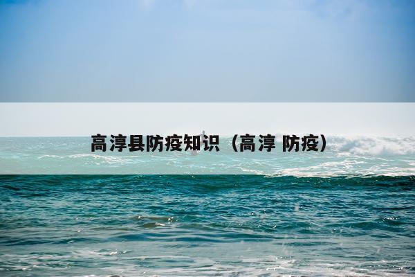高淳县防疫知识（高淳 防疫）