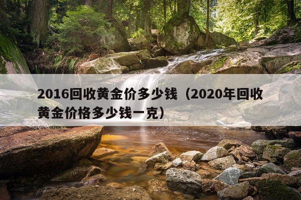 2016回收黄金价多少钱(2020年回收黄金价格多少钱一克)