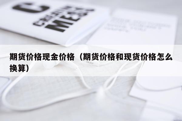 期货价格现金价格（期货价格和现货价格怎么换算）