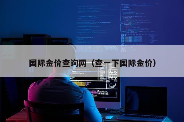 国际金价查询网（查一下国际金价）