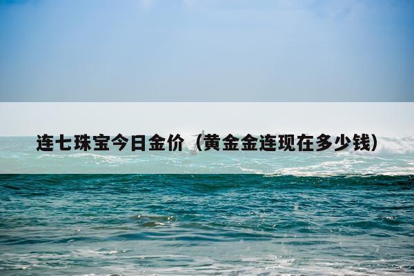 连七珠宝今日金价（黄金金连现在多少钱）