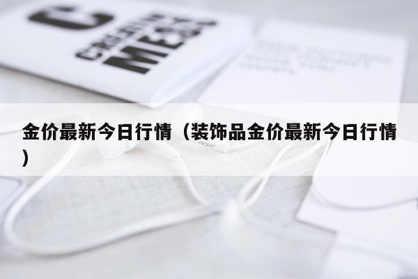 金价最新今日行情（装饰品金价最新今日行情）