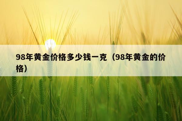 98年黄金价格多少钱一克（98年黄金的价格）