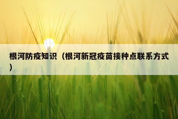 根河防疫知识（根河新冠疫苗接种点联系方式）