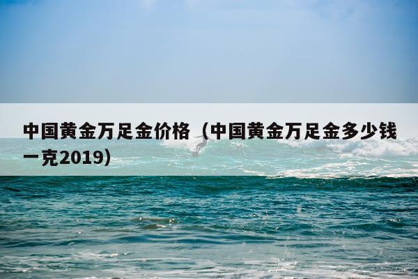 中国黄金万足金价格（中国黄金万足金多少钱一克2019）