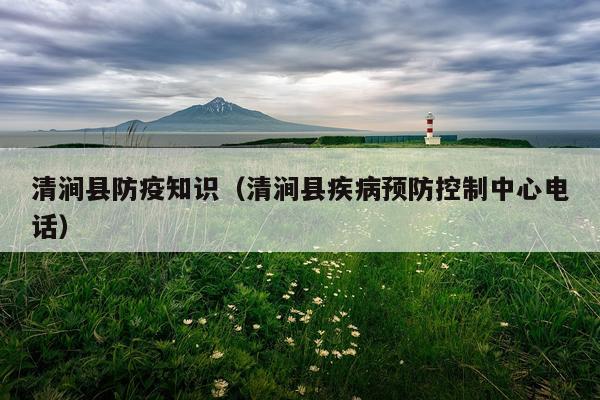 清涧县防疫知识（清涧县疾病预防控制中心电话）