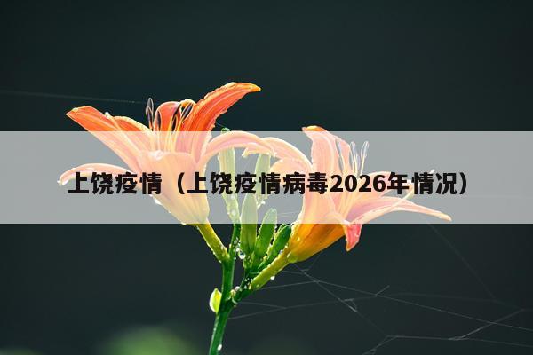 上饶疫情(上饶疫情病毒2026年情况)